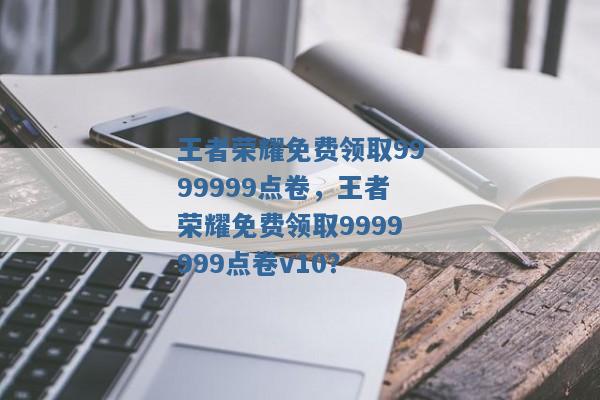 王者荣耀免费领取9999999点卷,王者荣耀免费领取9999999点卷v10? 王者荣耀免费领取9999999点卷,王者荣耀免费领取9999999点卷v10?