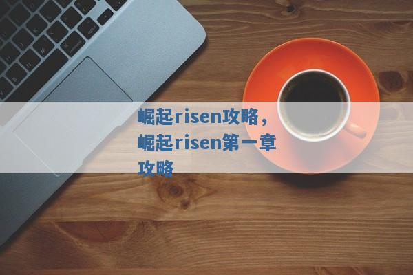 崛起risen攻略,崛起risen第一章攻略 崛起risen攻略,崛起risen第一章攻略