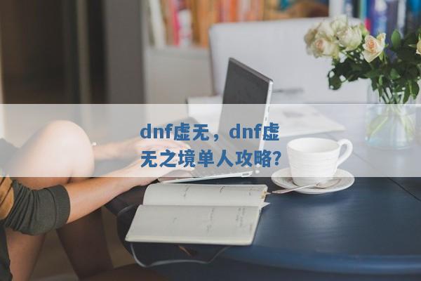 dnf虚无,dnf虚无之境单人攻略? dnf虚无,dnf虚无之境单人攻略?