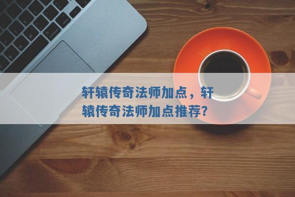 轩辕传奇法师加点，轩辕传奇法师加点推荐？