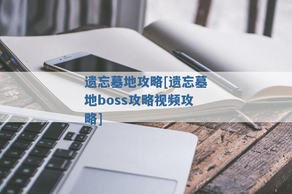 遗忘墓地攻略[遗忘墓地boss攻略视频攻略]