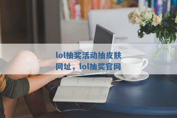 lol抽奖活动抽皮肤网址，lol抽奖官网