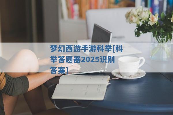 梦幻西游手游科举[科举答题器2025识别答案]