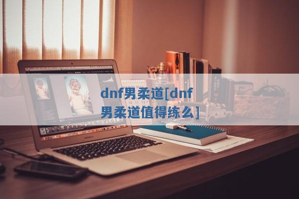 dnf男柔道[dnf男柔道值得练么]