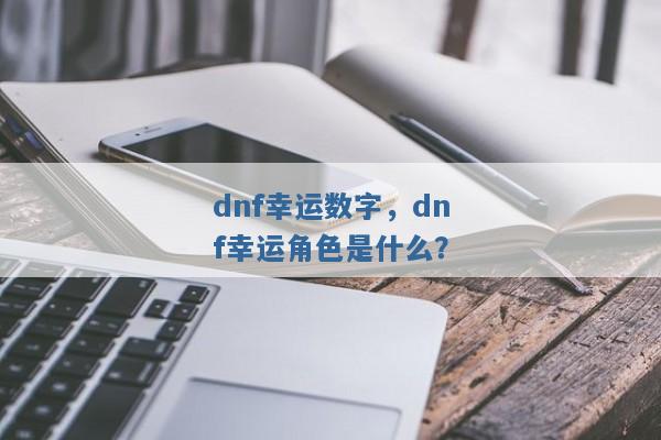 dnf幸运数字,dnf幸运角色是什么? dnf幸运数字,dnf幸运角色是什么?
