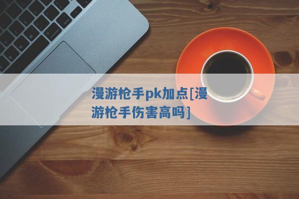 漫游枪手pk加点[漫游枪手伤害高吗]