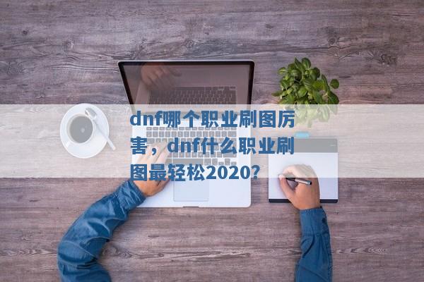 dnf哪个职业刷图厉害,dnf什么职业刷图最轻松2020? dnf哪个职业刷图厉害,dnf什么职业刷图最轻松2020?